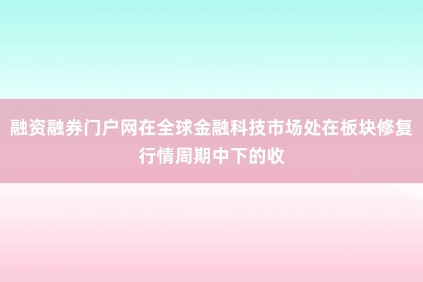 融资融券门户网在全球金融科技市场处在板块修复行情周期中下的收