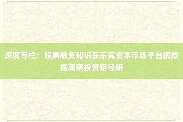 深度专栏:股票融资知识在东莞资本市场平台的数据观察投资路径研