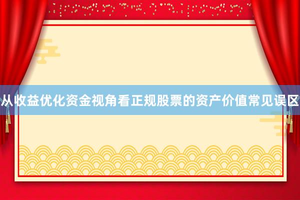 从收益优化资金视角看正规股票的资产价值常见误区