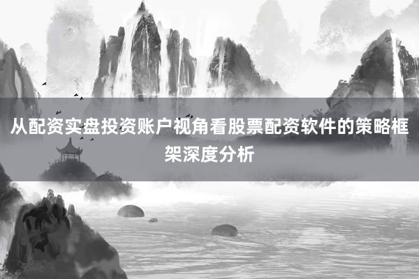 从配资实盘投资账户视角看股票配资软件的策略框架深度分析
