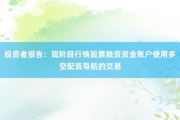 投资者报告：现阶段行情股票融资资金账户使用多空配资导航的交易