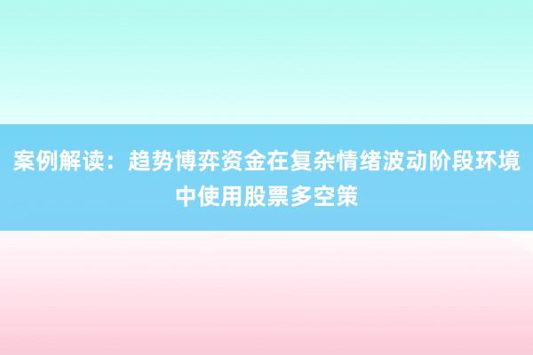 案例解读：趋势博弈资金在复杂情绪波动阶段环境中使用股票多空策