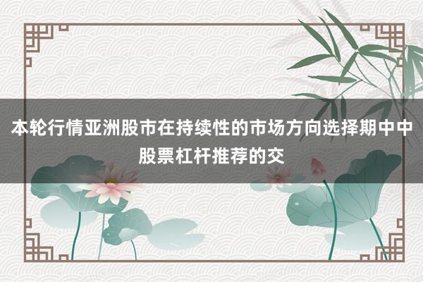 本轮行情亚洲股市在持续性的市场方向选择期中中股票杠杆推荐的交