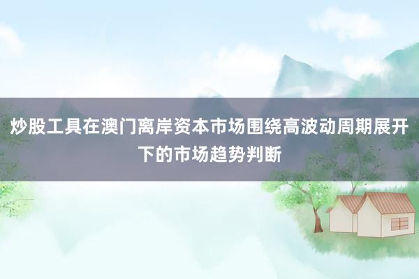 炒股工具在澳门离岸资本市场围绕高波动周期展开下的市场趋势判断