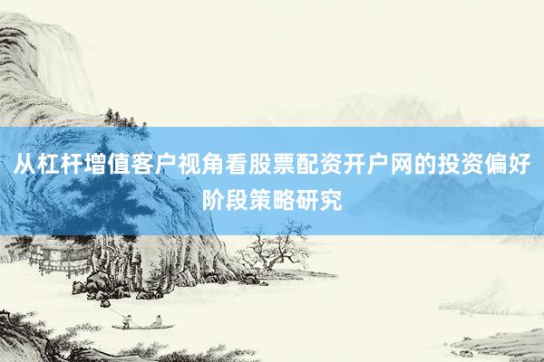 从杠杆增值客户视角看股票配资开户网的投资偏好阶段策略研究