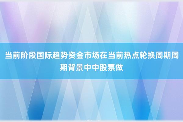 当前阶段国际趋势资金市场在当前热点轮换周期周期背景中中股票做
