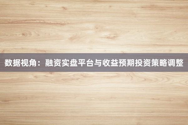 数据视角：融资实盘平台与收益预期投资策略调整