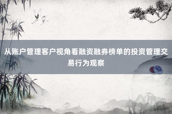 从账户管理客户视角看融资融券榜单的投资管理交易行为观察
