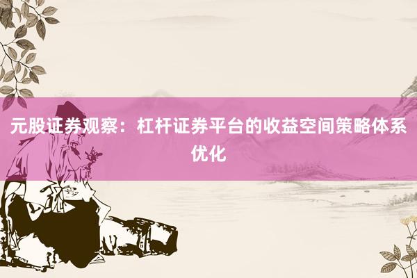 元股证券观察：杠杆证券平台的收益空间策略体系优化
