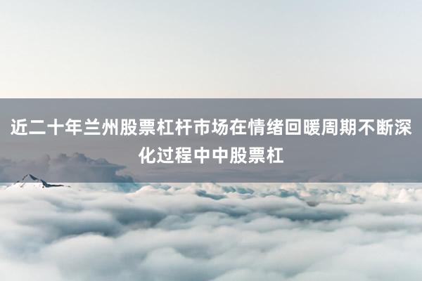 近二十年兰州股票杠杆市场在情绪回暖周期不断深化过程中中股票杠