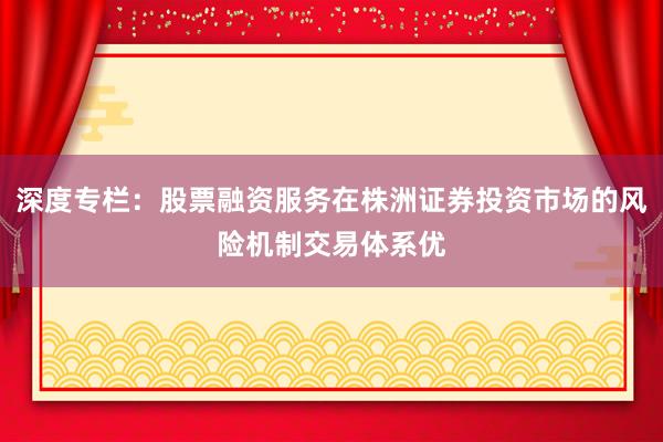 深度专栏：股票融资服务在株洲证券投资市场的风险机制交易体系优