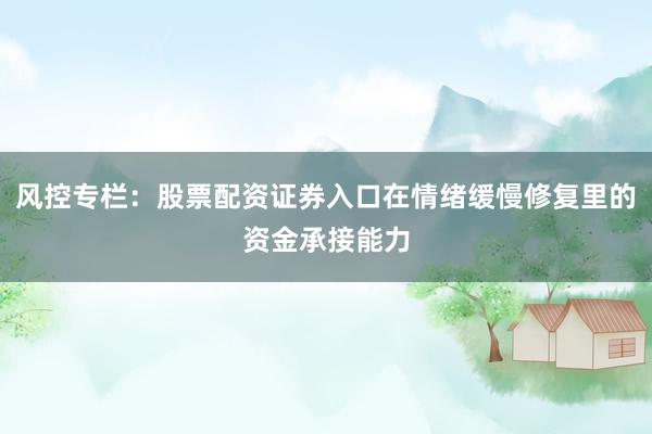 风控专栏：股票配资证券入口在情绪缓慢修复里的资金承接能力