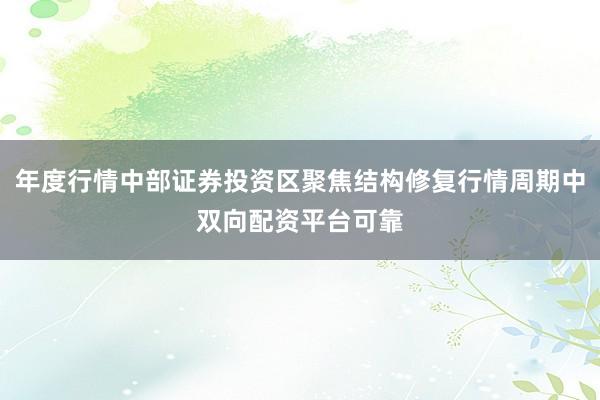 年度行情中部证券投资区聚焦结构修复行情周期中双向配资平台可靠