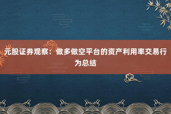 元股证券观察：做多做空平台的资产利用率交易行为总结