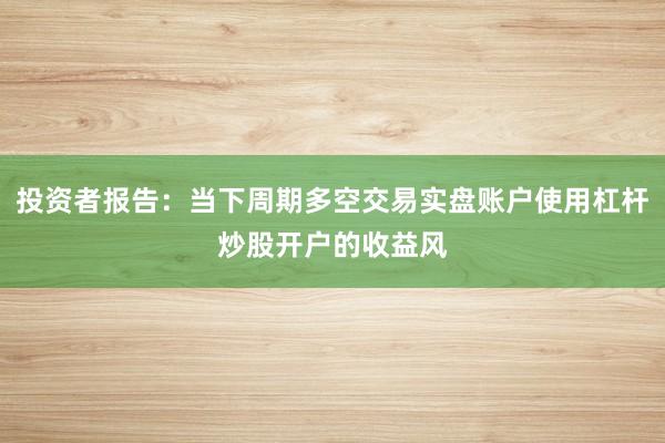 投资者报告：当下周期多空交易实盘账户使用杠杆炒股开户的收益风