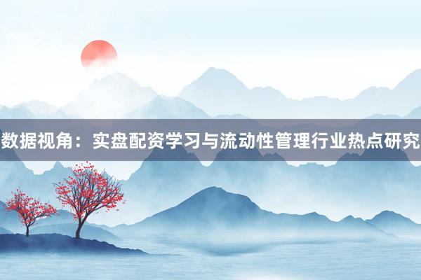 数据视角：实盘配资学习与流动性管理行业热点研究