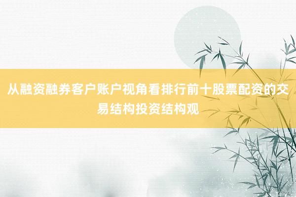从融资融券客户账户视角看排行前十股票配资的交易结构投资结构观