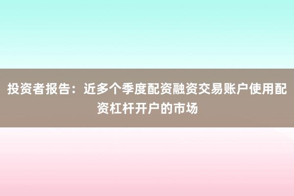 投资者报告：近多个季度配资融资交易账户使用配资杠杆开户的市场