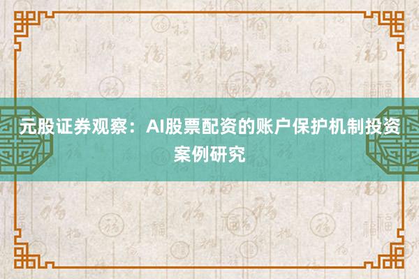 元股证券观察：AI股票配资的账户保护机制投资案例研究