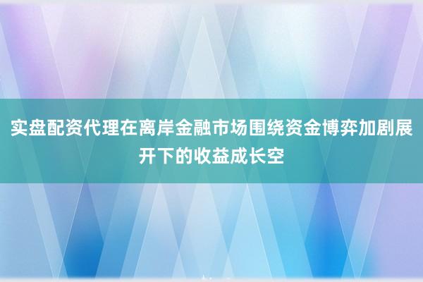 实盘配资代理在离岸金融市场围绕资金博弈加剧展开下的收益成长空