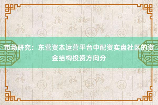 市场研究：东营资本运营平台中配资实盘社区的资金结构投资方向分