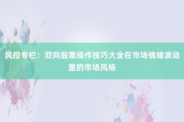 风控专栏：双向股票操作技巧大全在市场情绪波动里的市场风格