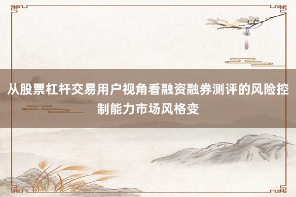 从股票杠杆交易用户视角看融资融券测评的风险控制能力市场风格变