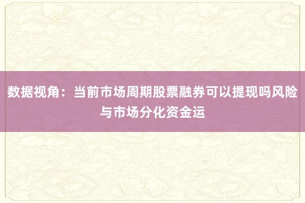 数据视角：当前市场周期股票融券可以提现吗风险与市场分化资金运