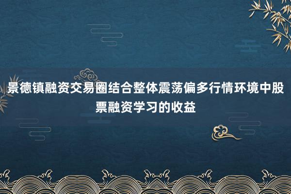 景德镇融资交易圈结合整体震荡偏多行情环境中股票融资学习的收益