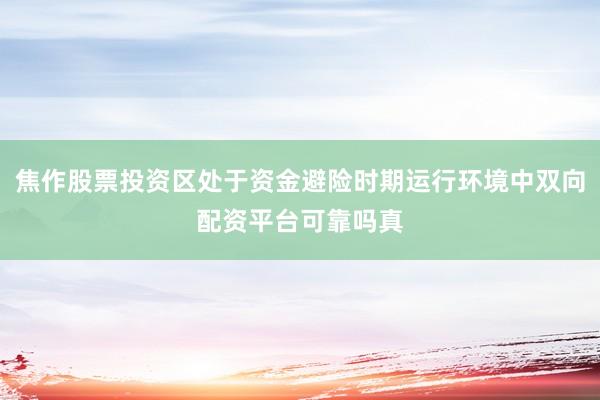 焦作股票投资区处于资金避险时期运行环境中双向配资平台可靠吗真