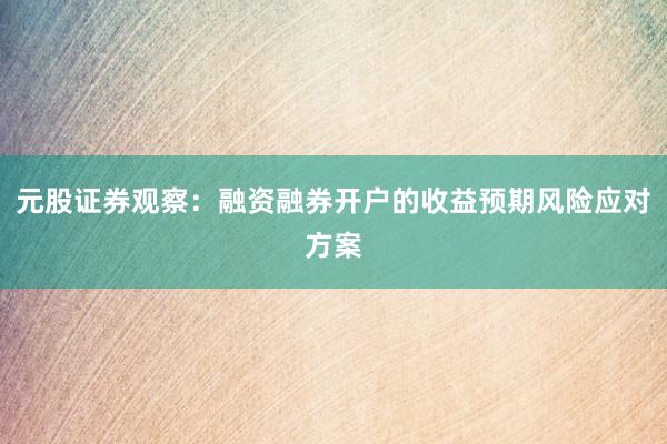 元股证券观察:融资融券开户的收益预期风险应对方案