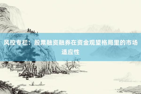 风控专栏：股票融资融券在资金观望格局里的市场适应性