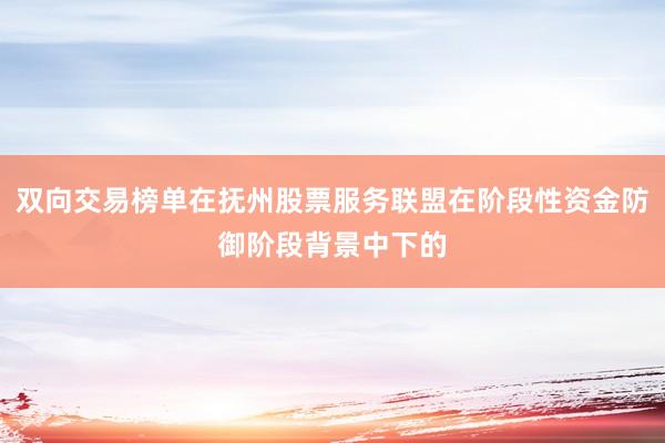 双向交易榜单在抚州股票服务联盟在阶段性资金防御阶段背景中下的