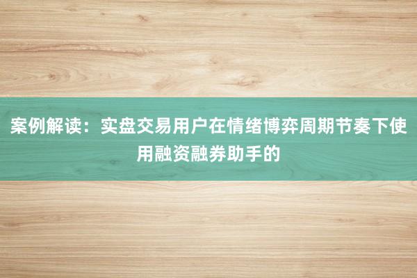 案例解读：实盘交易用户在情绪博弈周期节奏下使用融资融券助手的