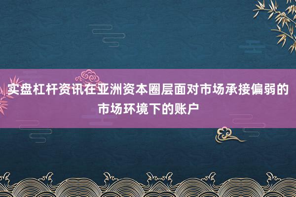 实盘杠杆资讯在亚洲资本圈层面对市场承接偏弱的市场环境下的账户