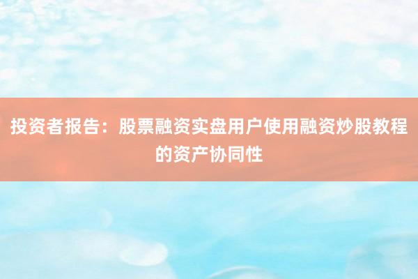 投资者报告：股票融资实盘用户使用融资炒股教程的资产协同性