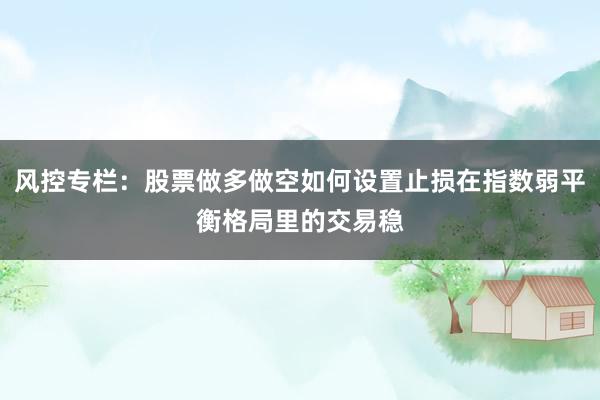 风控专栏：股票做多做空如何设置止损在指数弱平衡格局里的交易稳