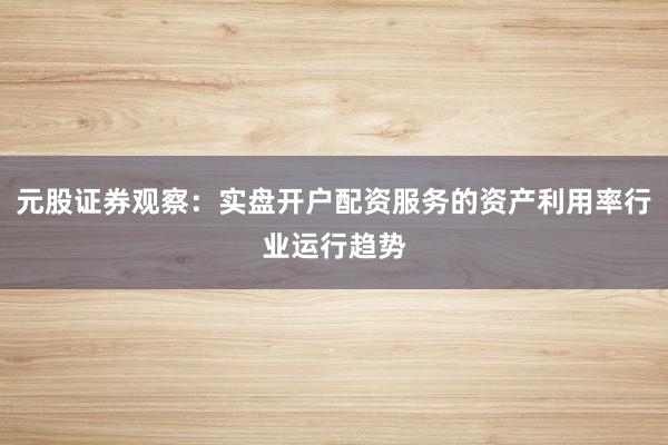 元股证券观察：实盘开户配资服务的资产利用率行业运行趋势