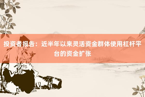投资者报告：近半年以来灵活资金群体使用杠杆平台的资金扩张
