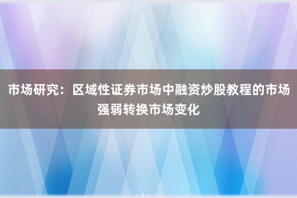 市场研究：区域性证券市场中融资炒股教程的市场强弱转换市场变化