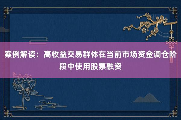 案例解读：高收益交易群体在当前市场资金调仓阶段中使用股票融资