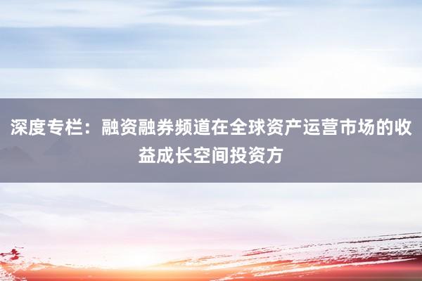 深度专栏：融资融券频道在全球资产运营市场的收益成长空间投资方