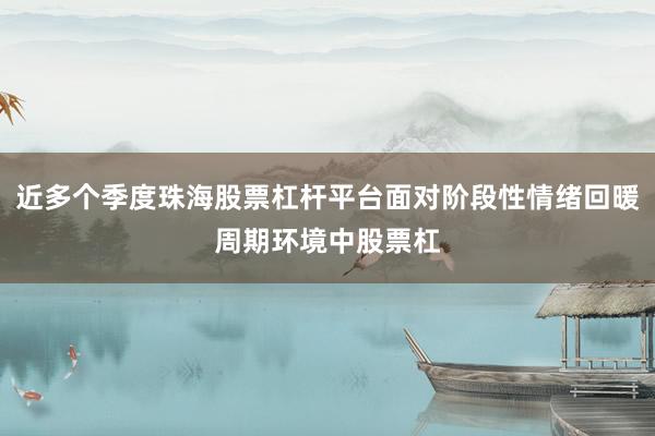 近多个季度珠海股票杠杆平台面对阶段性情绪回暖周期环境中股票杠
