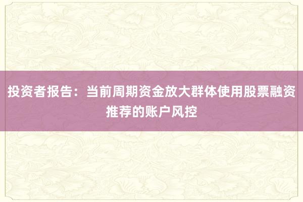 投资者报告：当前周期资金放大群体使用股票融资推荐的账户风控