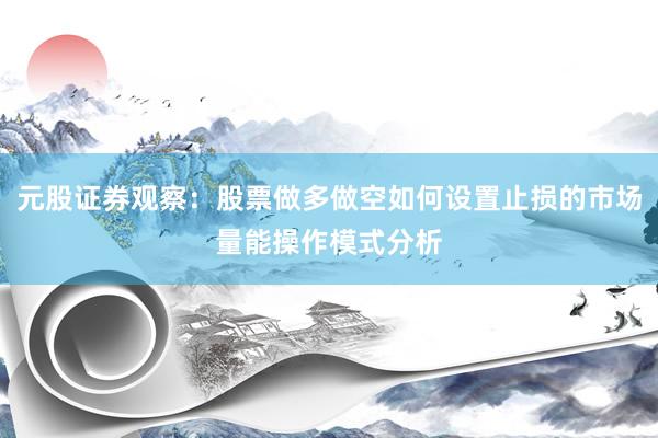 元股证券观察：股票做多做空如何设置止损的市场量能操作模式分析