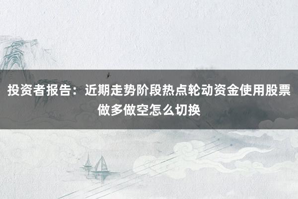 投资者报告：近期走势阶段热点轮动资金使用股票做多做空怎么切换