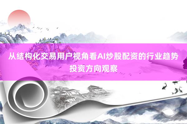 从结构化交易用户视角看AI炒股配资的行业趋势投资方向观察