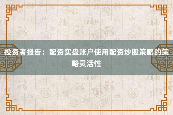 投资者报告：配资实盘账户使用配资炒股策略的策略灵活性