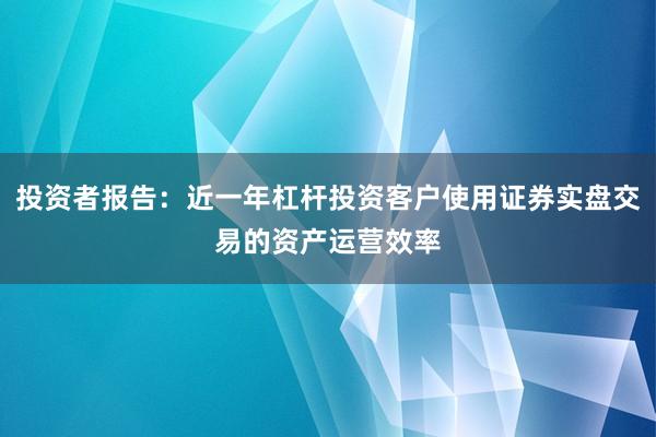 投资者报告：近一年杠杆投资客户使用证券实盘交易的资产运营效率