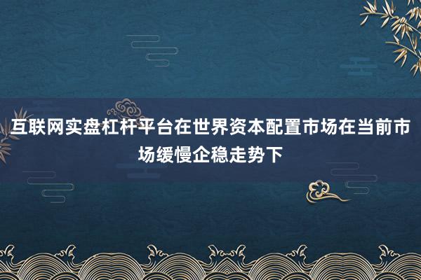 互联网实盘杠杆平台在世界资本配置市场在当前市场缓慢企稳走势下